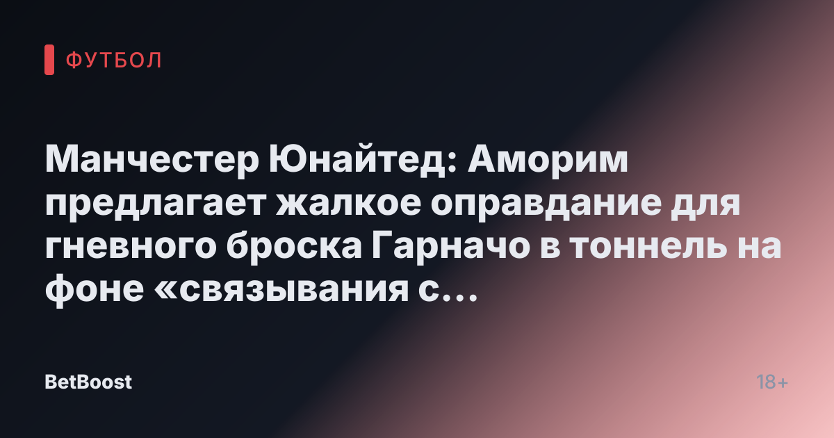 Манчестер Юнайтед: Аморим предлагает жалкое оправдание для гневного броска Гарначо в тоннель на фоне «связывания с Рашфордом»