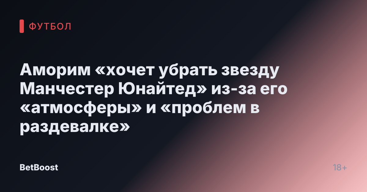 Аморим «хочет убрать звезду Манчестер Юнайтед» из-за его «атмосферы» и «проблем в раздевалке»