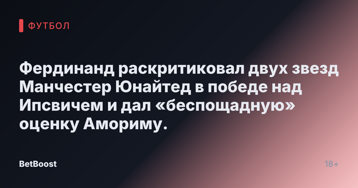 Фердинанд раскритиковал двух звезд Манчестер Юнайтед в победе над Ипсвичем и дал «беспощадную» оценку Амориму.