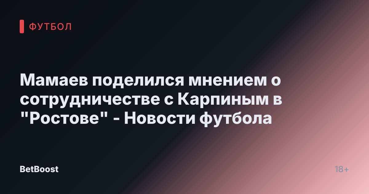 Мамаев поделился мнением о сотрудничестве с Карпиным в "Ростове" - Новости футбола