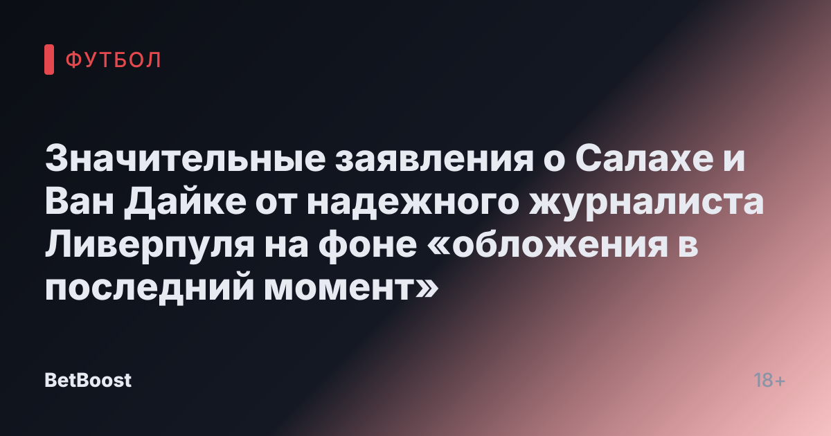 Значительные заявления о Салахе и Ван Дайке от надежного журналиста Ливерпуля на фоне «обложения в последний момент»