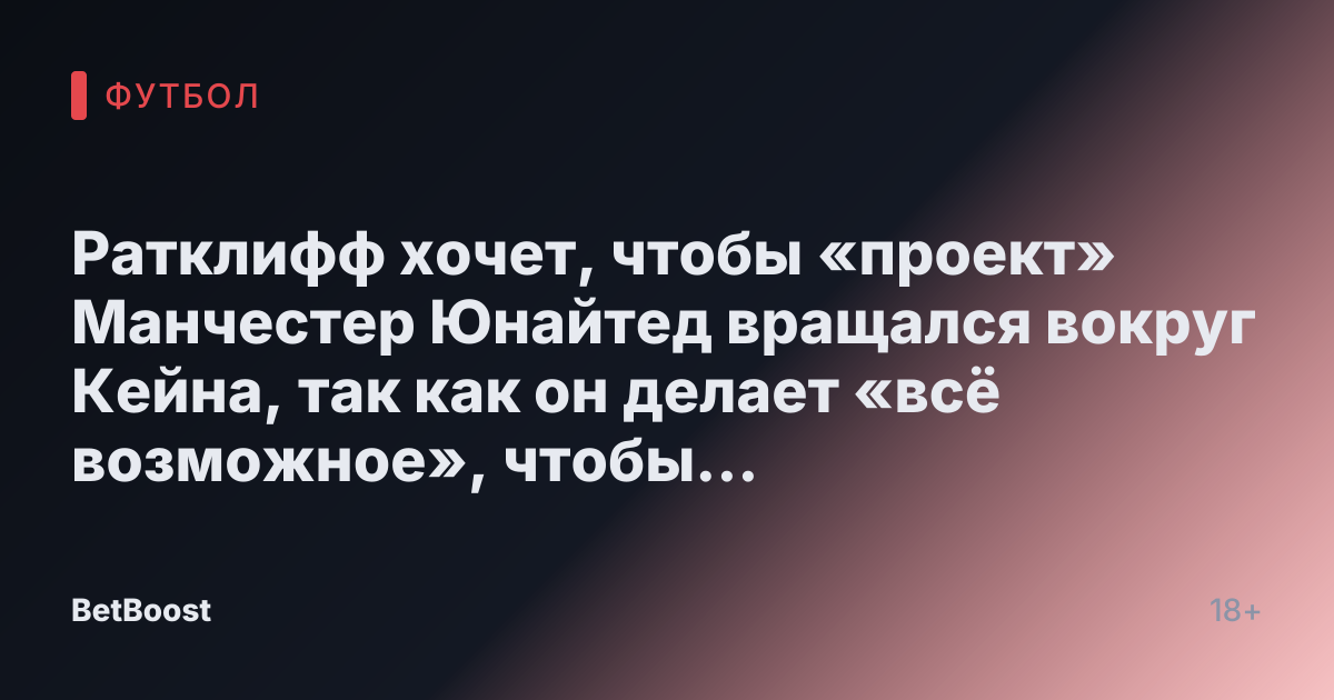 Ратклифф хочет, чтобы «проект» Манчестер Юнайтед вращался вокруг Кейна, так как он делает «всё возможное», чтобы заключить сделку.