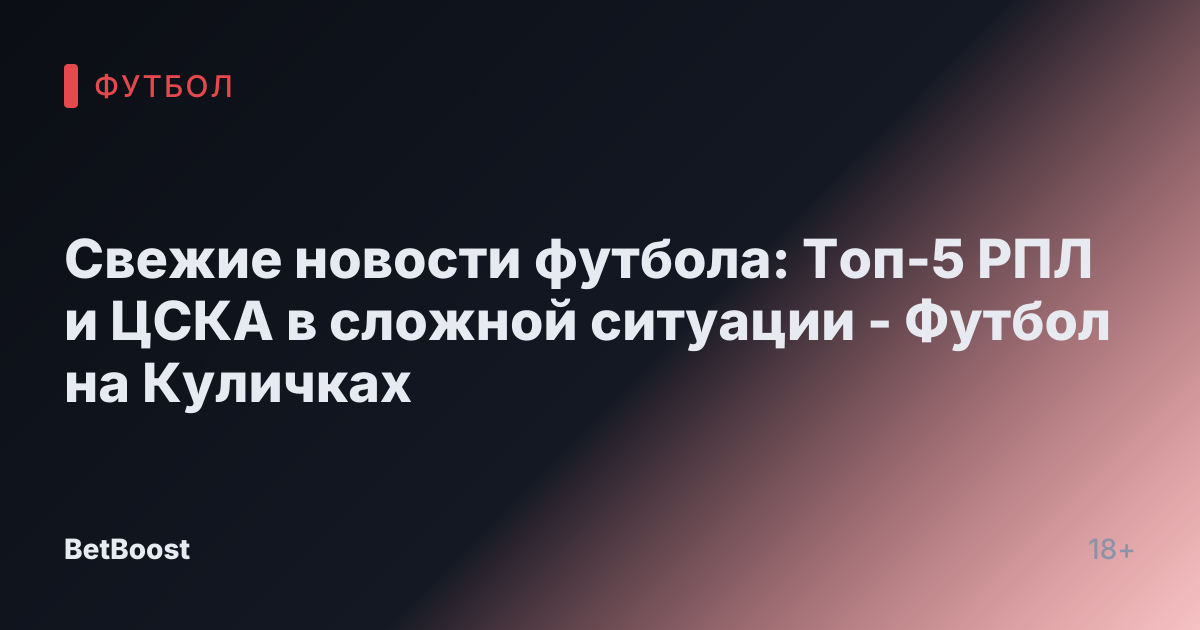 Свежие новости футбола: Топ-5 РПЛ и ЦСКА в сложной ситуации - Футбол на Куличках