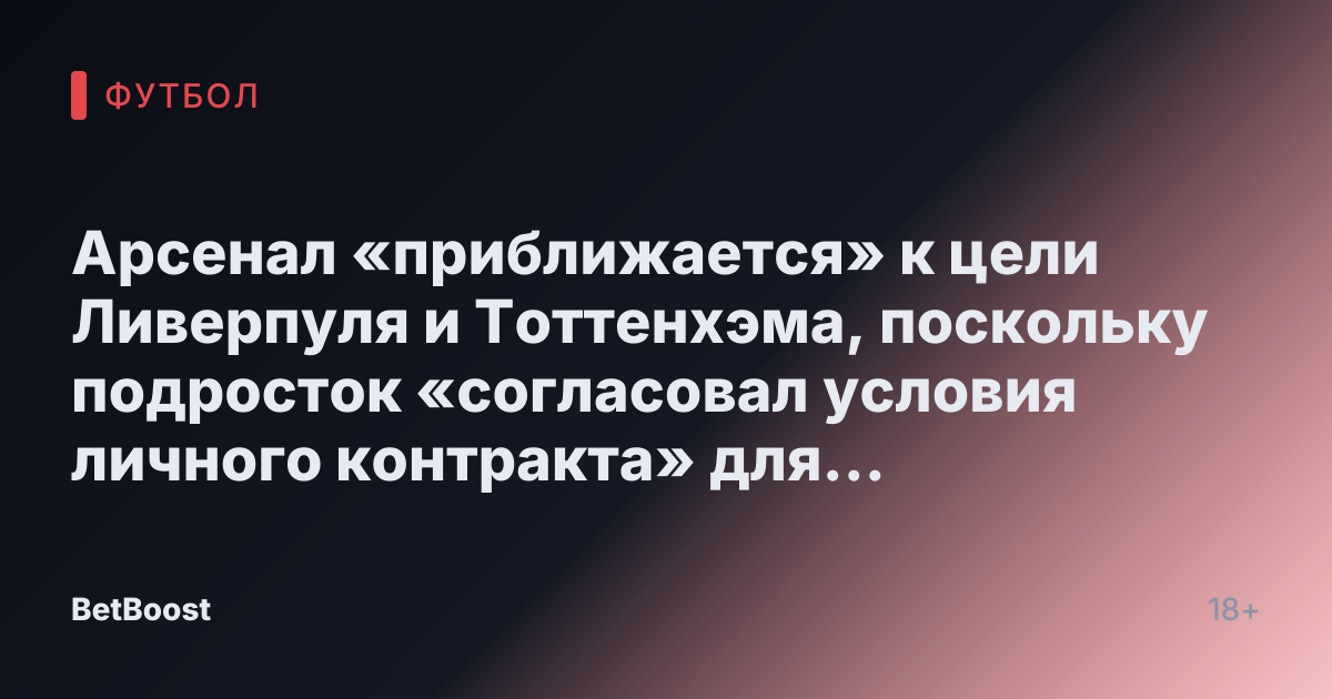Арсенал «приближается» к цели Ливерпуля и Тоттенхэма, поскольку подросток «согласовал условия личного контракта» для «рекордного трансфера»