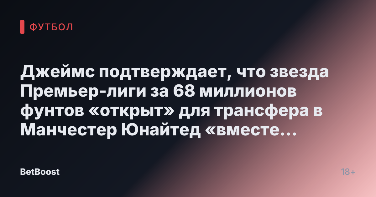 Джеймс подтверждает, что звезда Премьер-лиги за 68 миллионов фунтов «открыт» для трансфера в Манчестер Юнайтед «вместе с» потрясающим обменом с Наполи.