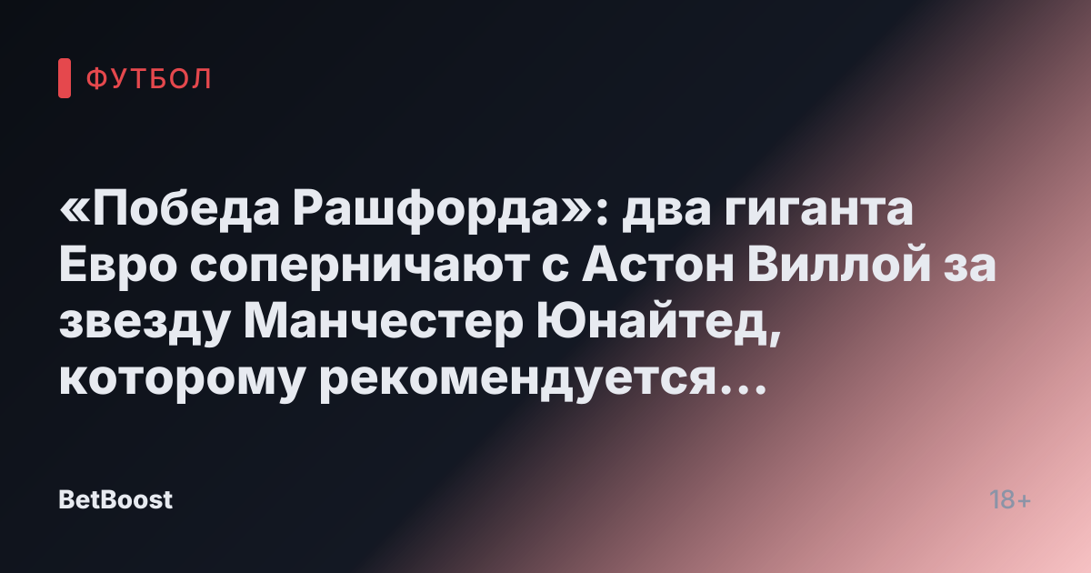 «Победа Рашфорда»: два гиганта Евро соперничают с Астон Виллой за звезду Манчестер Юнайтед, которому рекомендуется избежать «худшей ошибки»