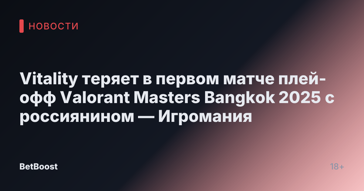 Vitality теряет в первом матче плей-офф Valorant Masters Bangkok 2025 с россиянином — Игромания