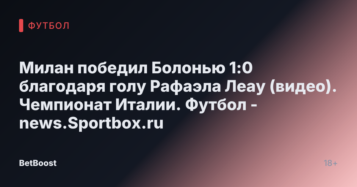 Милан победил Болонью 1:0 благодаря голу Рафаэла Леау (видео). Чемпионат Италии. Футбол - news.Sportbox.ru