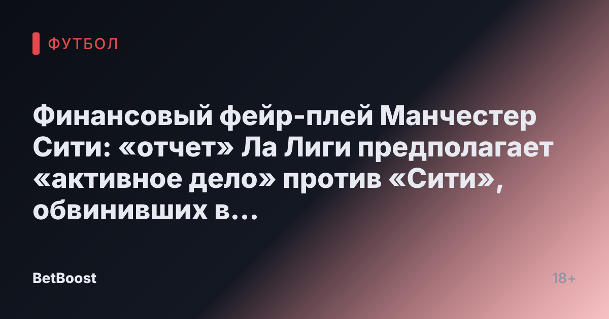 Финансовый фейр-плей Манчестер Сити: «отчет» Ла Лиги предполагает «активное дело» против «Сити», обвинивших в «сокрытии затрат»