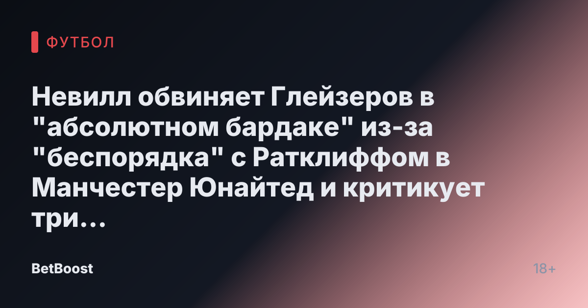 Невилл обвиняет Глейзеров в "абсолютном бардаке" из-за "беспорядка" с Ратклиффом в Манчестер Юнайтед и критикует три решения.