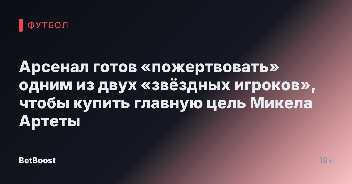 Арсенал готов «пожертвовать» одним из двух «звёздных игроков», чтобы купить главную цель Микела Артеты