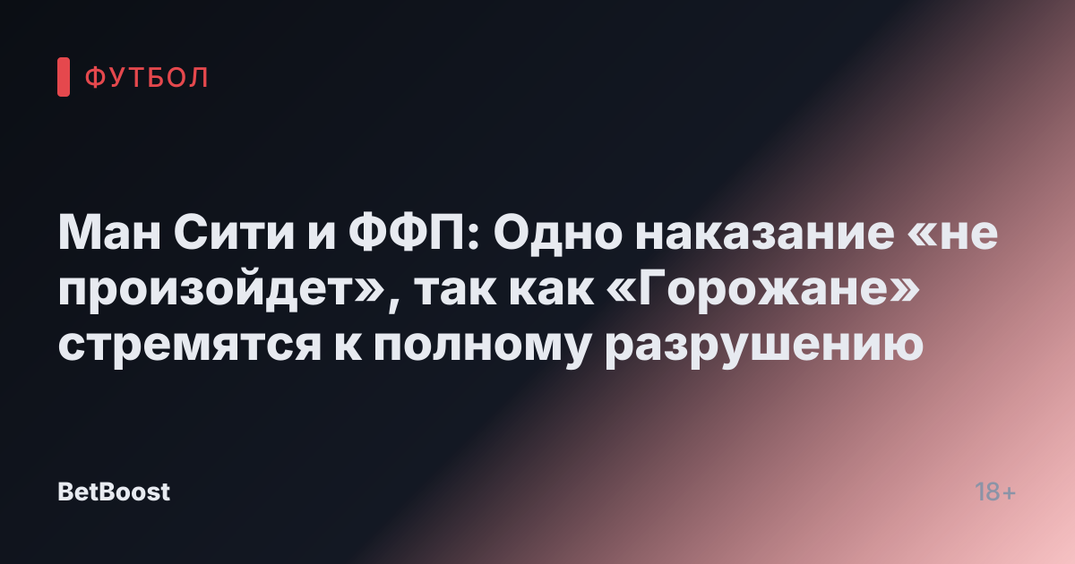 Ман Сити и ФФП: Одно наказание «не произойдет», так как «Горожане» стремятся к полному разрушению