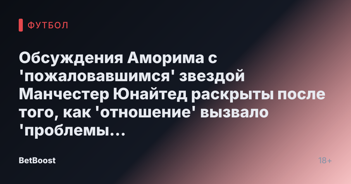 Обсуждения Аморима с 'пожаловавшимся' звездой Манчестер Юнайтед раскрыты после того, как 'отношение' вызвало 'проблемы в раздевалке'