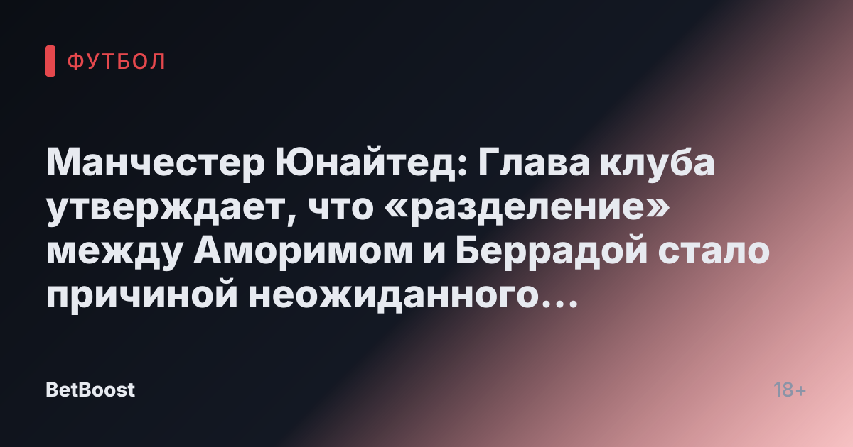Манчестер Юнайтед: Глава клуба утверждает, что «разделение» между Аморимом и Беррадой стало причиной неожиданного краха трансфера в январе
