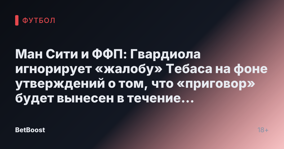 Ман Сити и ФФП: Гвардиола игнорирует «жалобу» Тебаса на фоне утверждений о том, что «приговор» будет вынесен в течение «недель»
