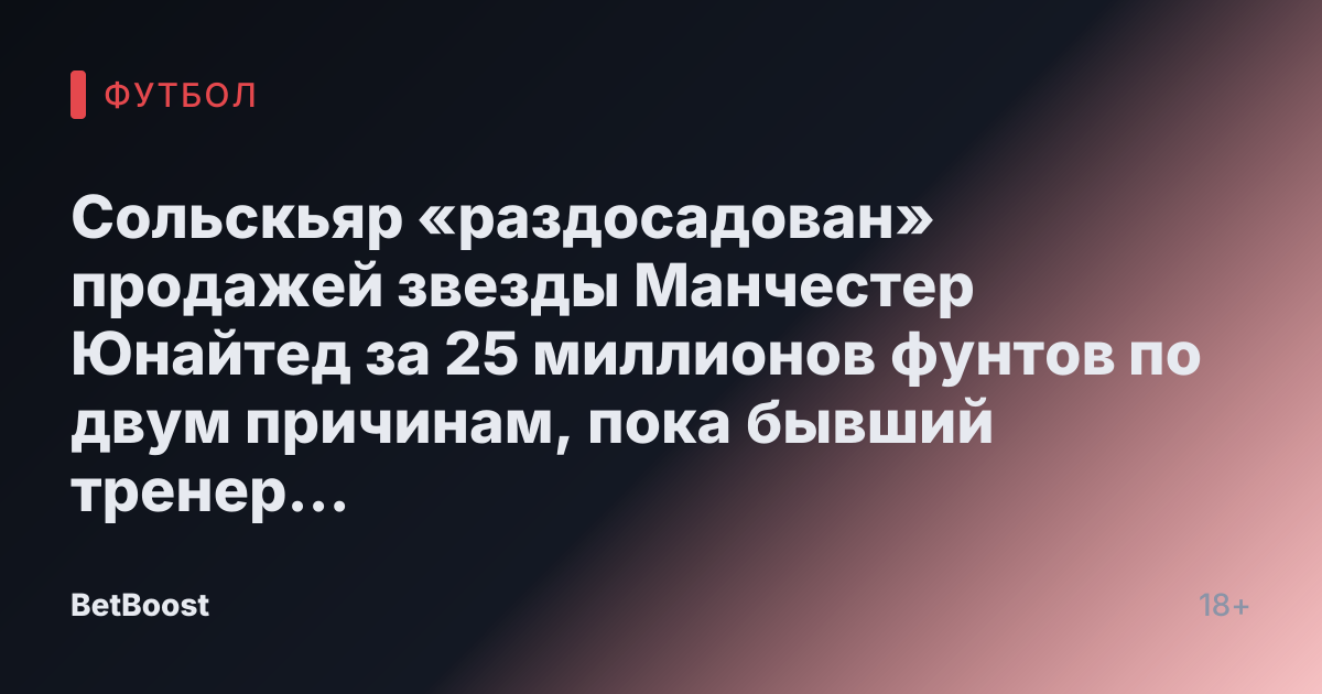 Сольскьяр «раздосадован» продажей звезды Манчестер Юнайтед за 25 миллионов фунтов по двум причинам, пока бывший тренер хвалит дуэт Красных Дьяволов.