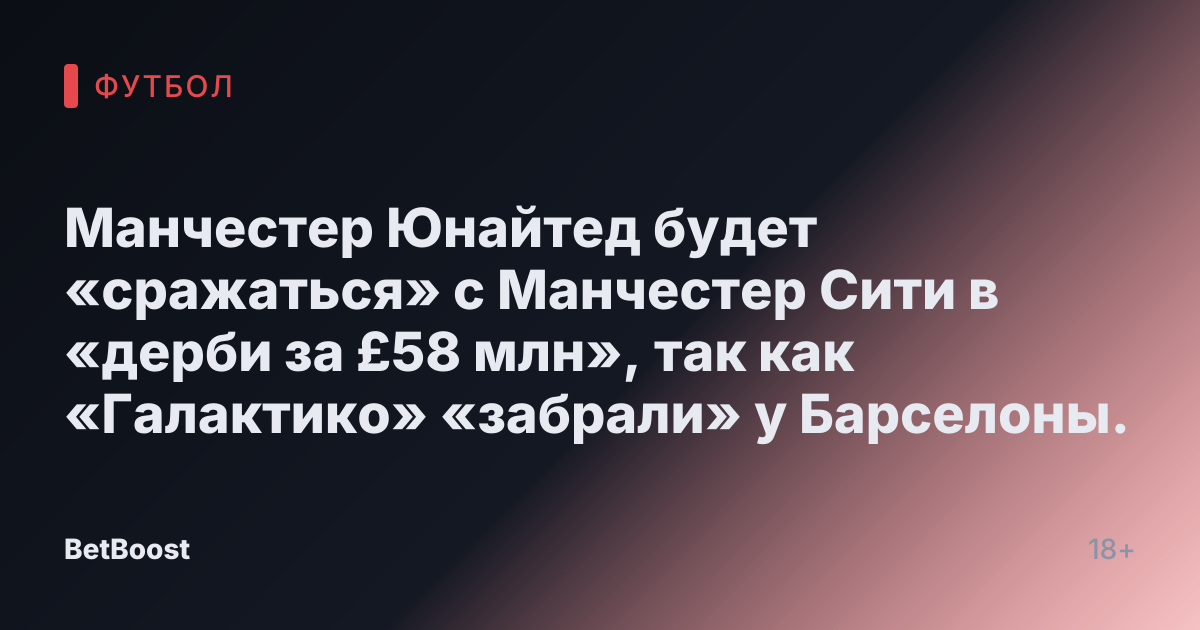 Манчестер Юнайтед будет «сражаться» с Манчестер Сити в «дерби за £58 млн», так как «Галактико» «забрали» у Барселоны.