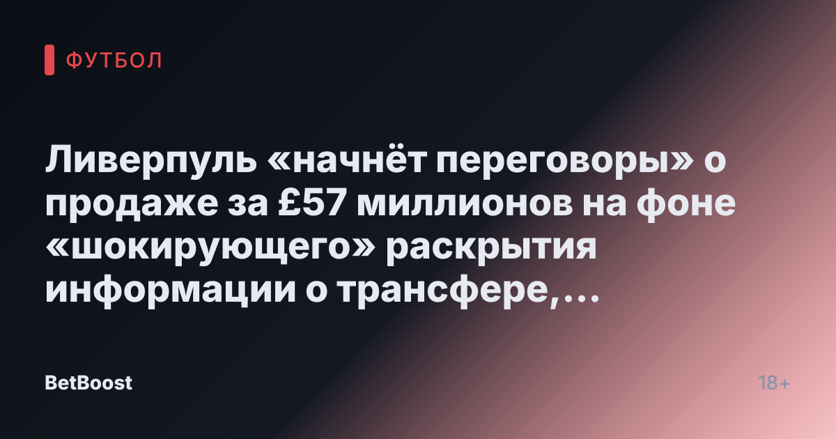 Ливерпуль «начнёт переговоры» о продаже за £57 миллионов на фоне «шокирующего» раскрытия информации о трансфере, сообщает Романо.