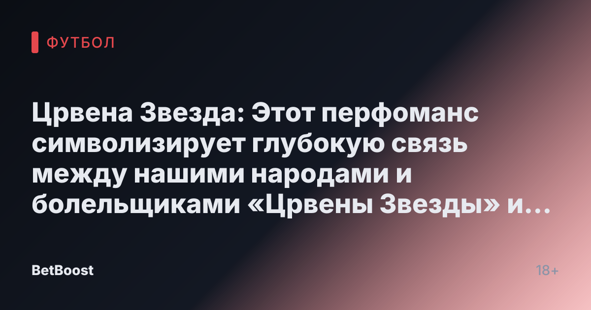 Црвена Звезда: Этот перфоманс символизирует глубокую связь между нашими народами и болельщиками «Црвены Звезды» и «Спартака» - Fanat1k.ru
