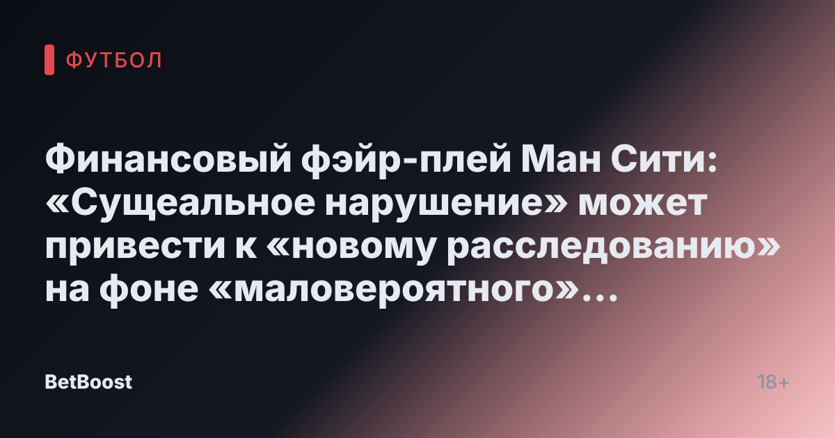 Финансовый фэйр-плей Ман Сити: «Сущеальное нарушение» может привести к «новому расследованию» на фоне «маловероятного» вердикта по «расследованию» ЕС.