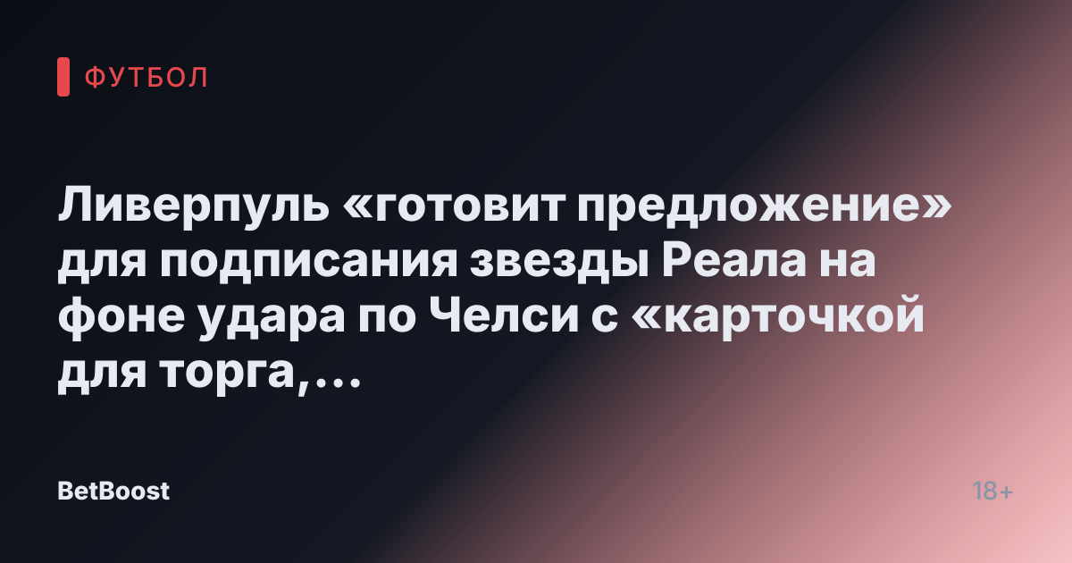 Ливерпуль «готовит предложение» для подписания звезды Реала на фоне удара по Челси с «карточкой для торга, приближающейся» к выходу.
