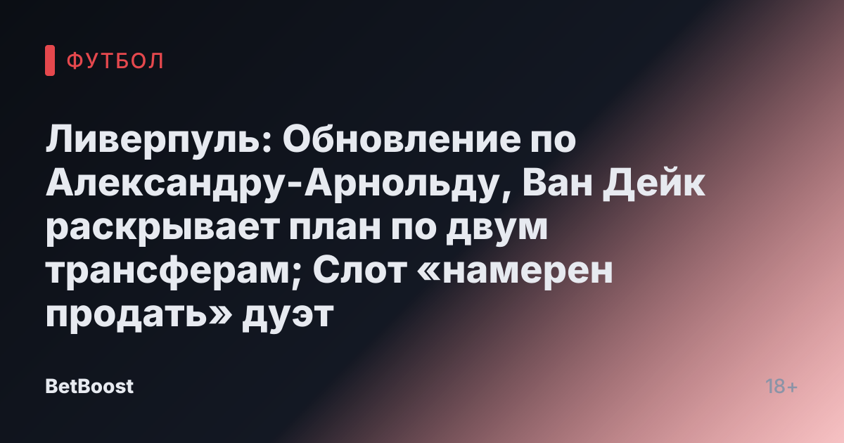 Ливерпуль: Обновление по Александру-Арнольду, Ван Дейк раскрывает план по двум трансферам; Слот «намерен продать» дуэт