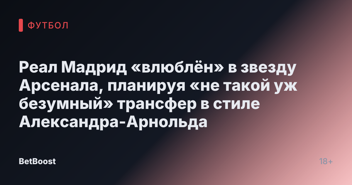 Реал Мадрид «влюблён» в звезду Арсенала, планируя «не такой уж безумный» трансфер в стиле Александра-Арнольда