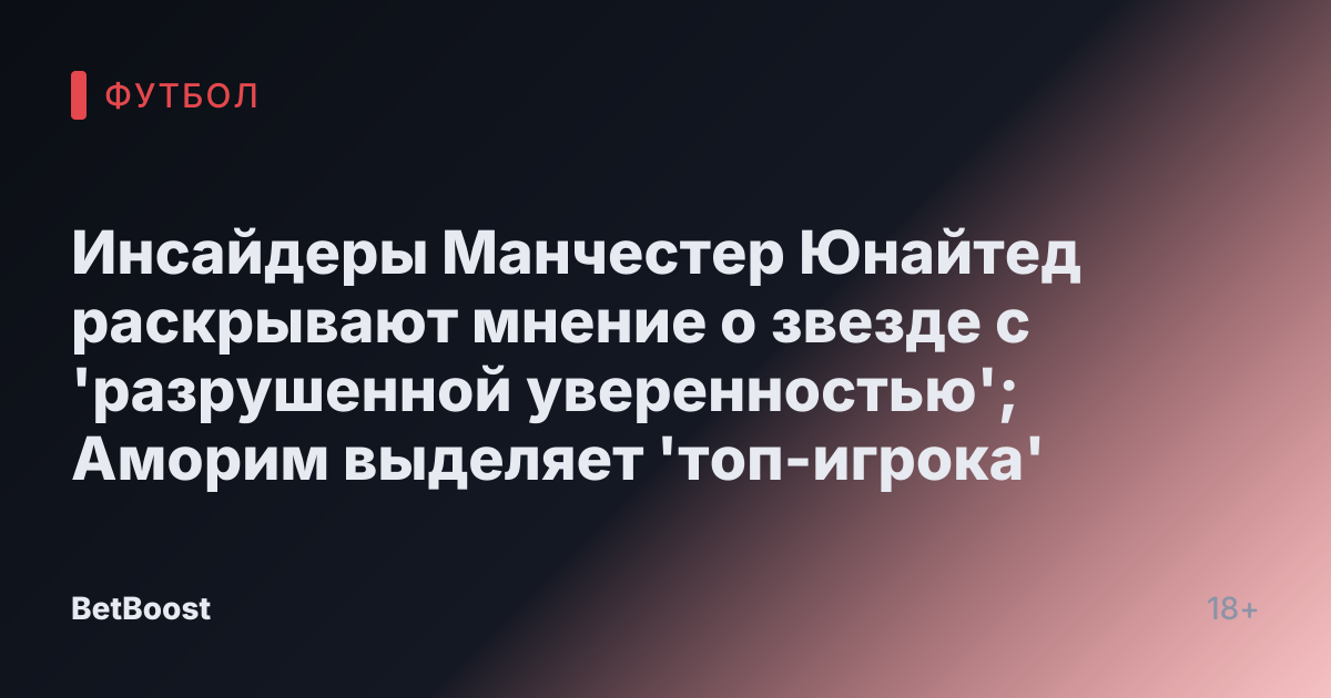 Инсайдеры Манчестер Юнайтед раскрывают мнение о звезде с 'разрушенной уверенностью'; Аморим выделяет 'топ-игрока'