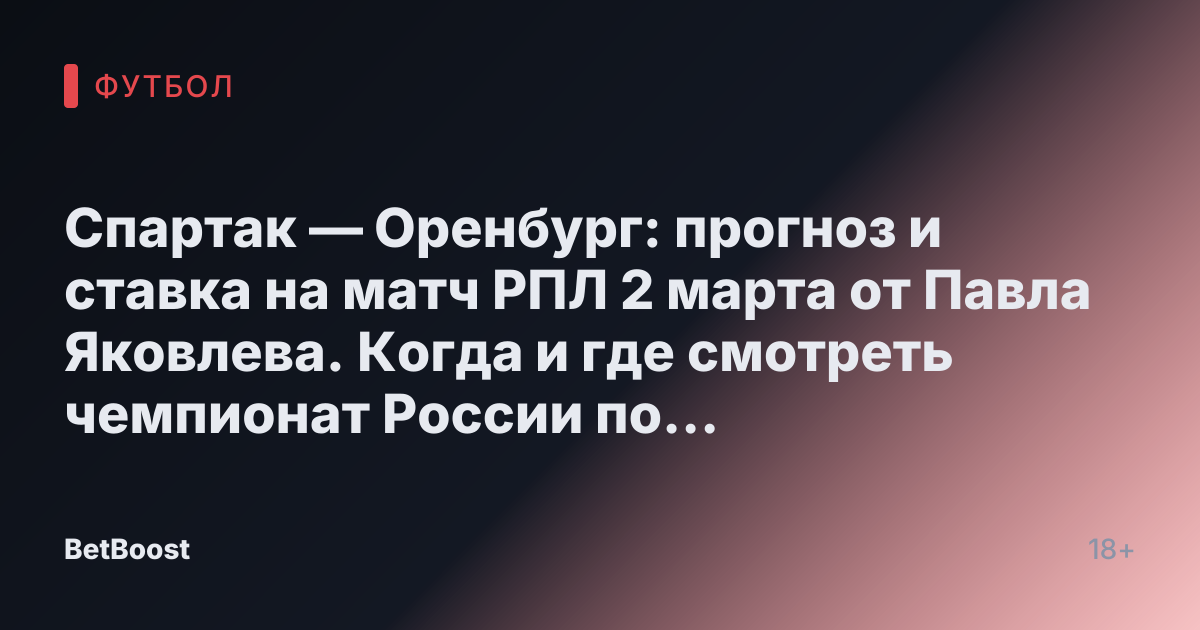 Спартак — Оренбург: прогноз и ставка на матч РПЛ 2 марта от Павла Яковлева. Когда и где смотреть чемпионат России по футболу? Прогноз на исход и возможный счет.