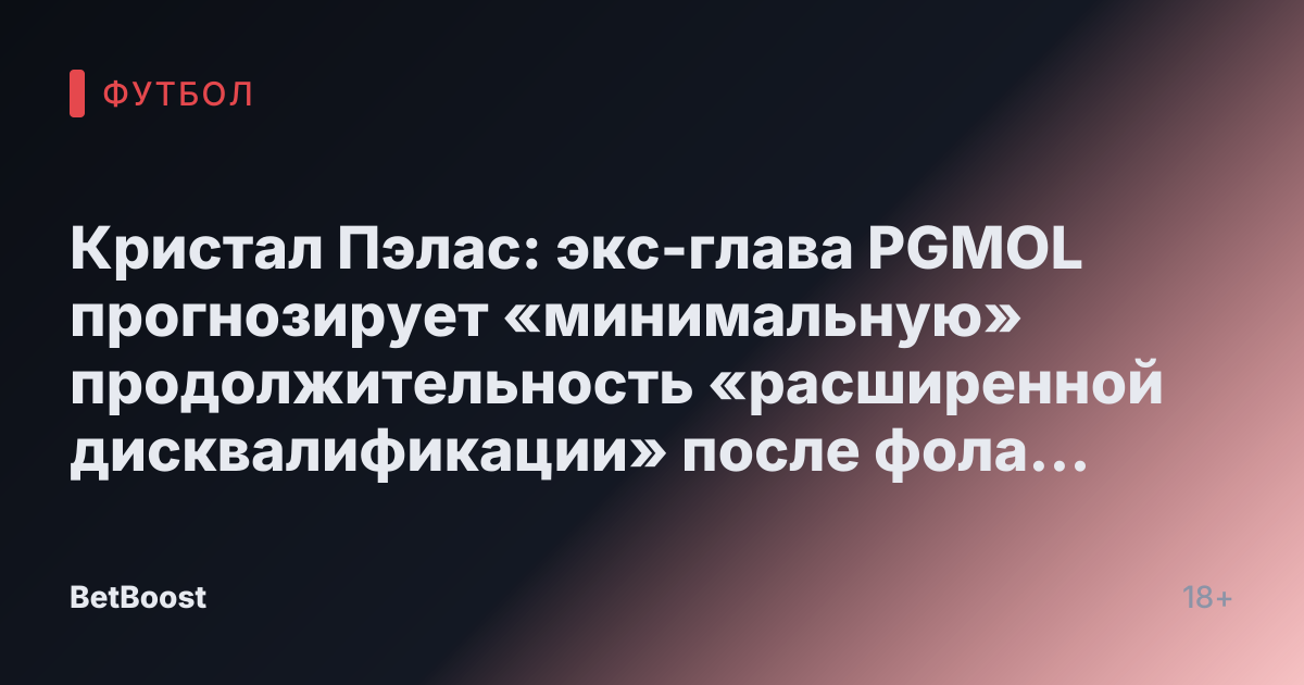 Кристал Пэлас: экс-глава PGMOL прогнозирует «минимальную» продолжительность «расширенной дисквалификации» после фола на Матете