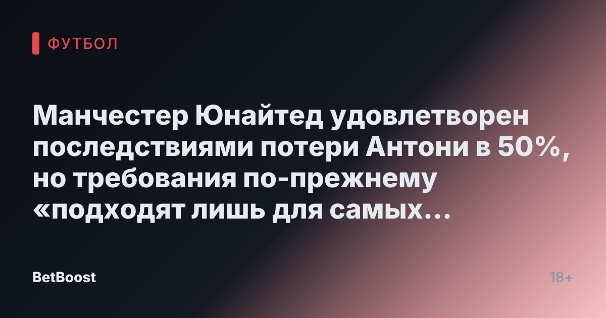 Манчестер Юнайтед удовлетворен последствиями потери Антони в 50%, но требования по-прежнему «подходят лишь для самых мощных клубов»