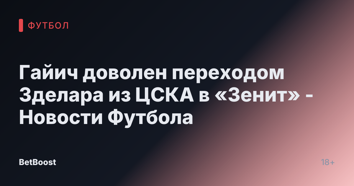 Гайич доволен переходом Зделара из ЦСКА в «Зенит» - Новости Футбола