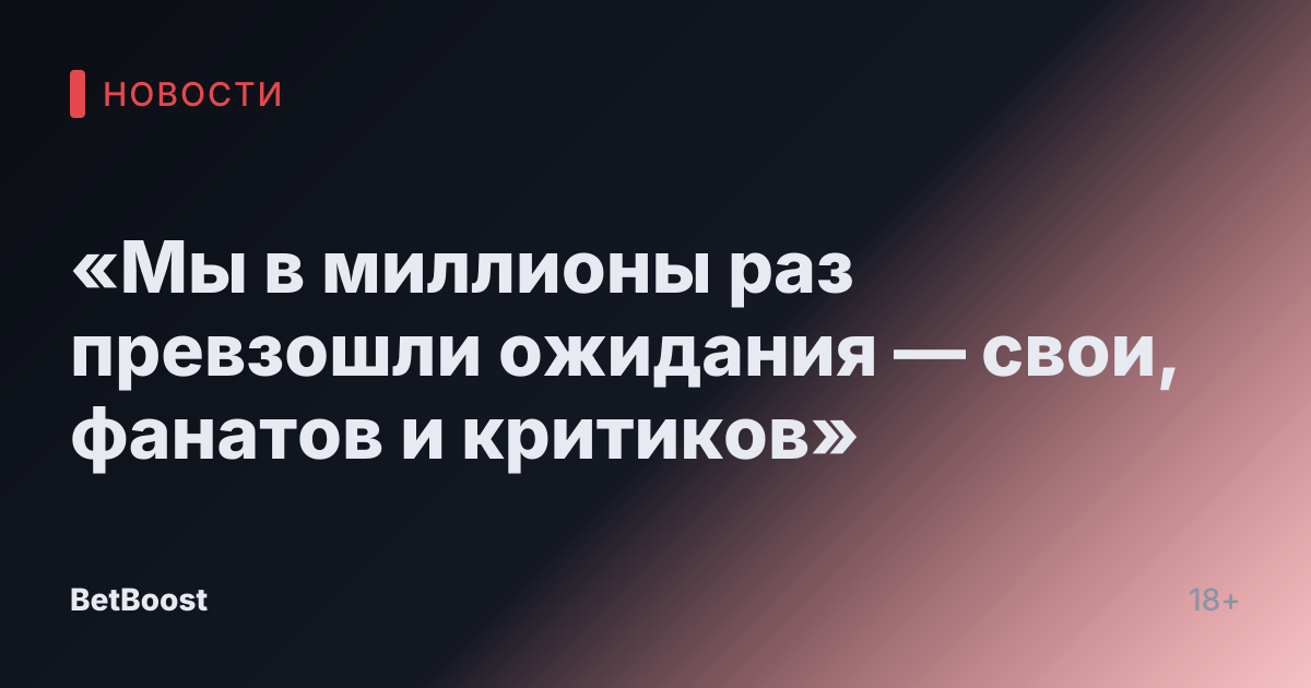 «Мы в миллионы раз превзошли ожидания — свои, фанатов и критиков»