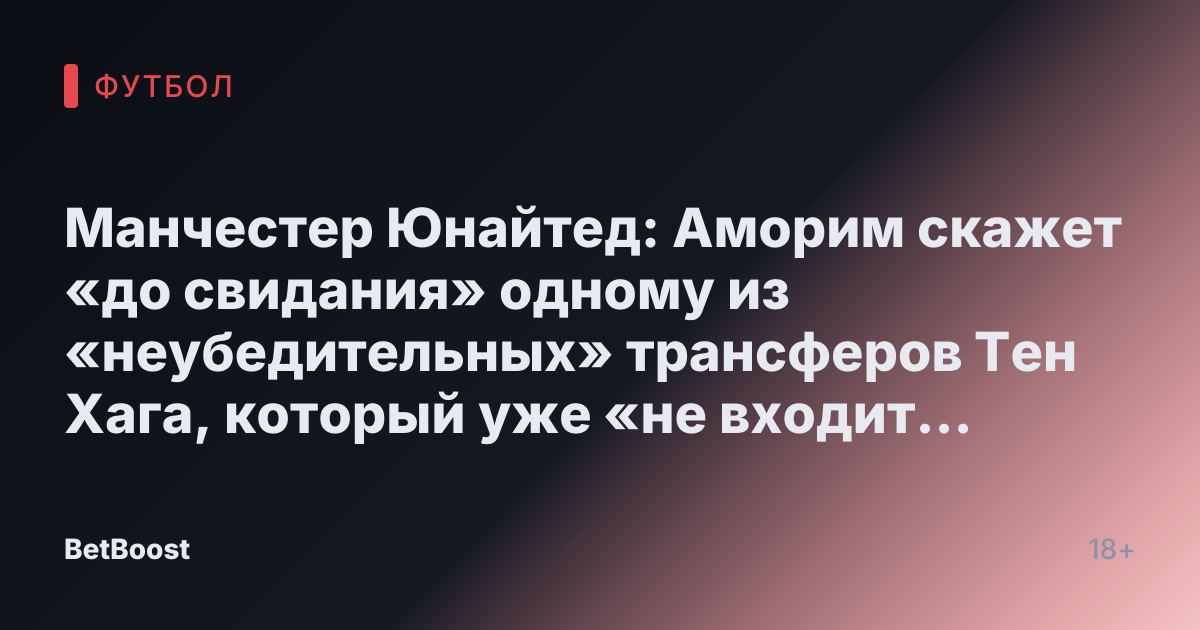 Манчестер Юнайтед: Аморим скажет «до свидания» одному из «неубедительных» трансферов Тен Хага, который уже «не входит в его планы»