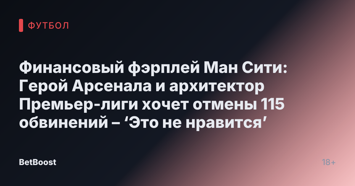 Финансовый фэрплей Ман Сити: Герой Арсенала и архитектор Премьер-лиги хочет отмены 115 обвинений – ‘Это не нравится’