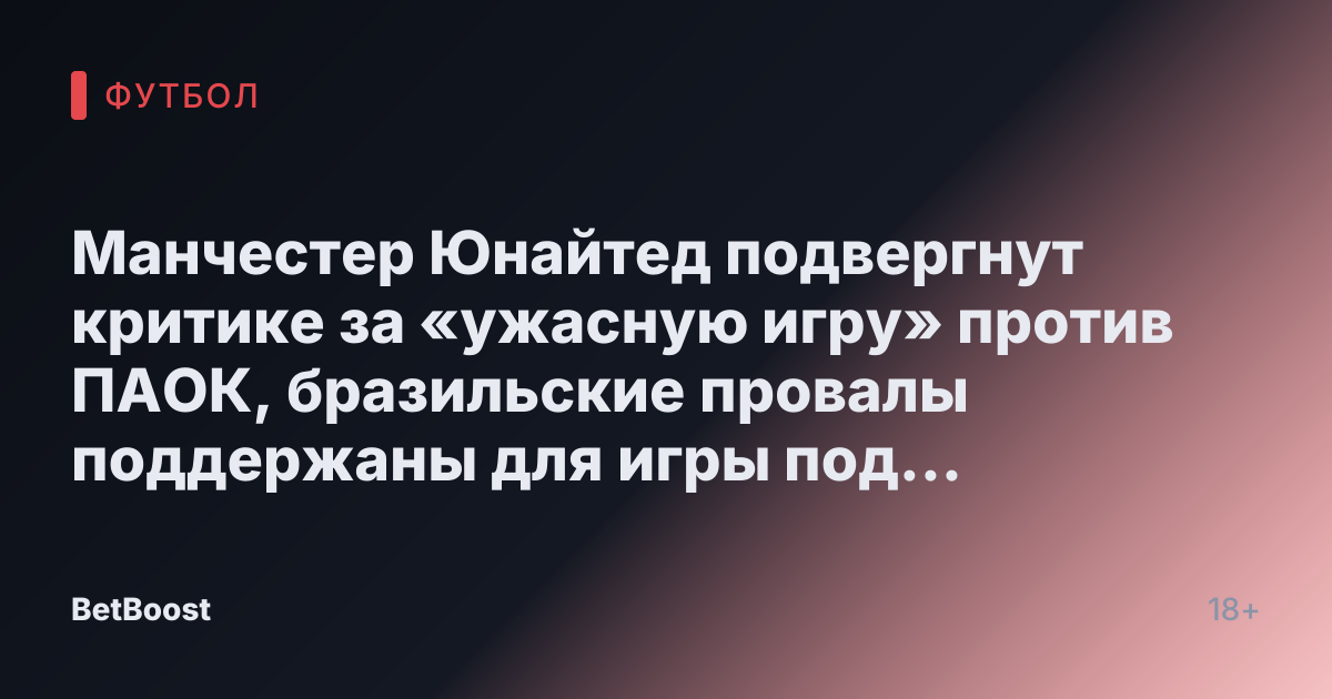 Манчестер Юнайтед подвергнут критике за «ужасную игру» против ПАОК, бразильские провалы поддержаны для игры под руководством Аморима.