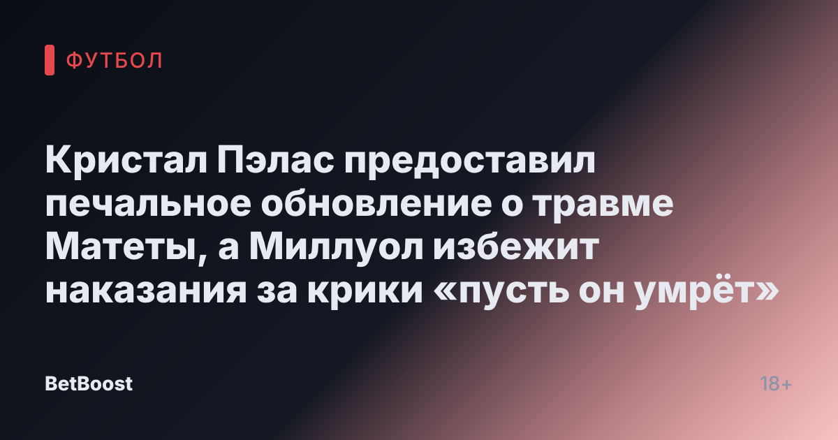 Кристал Пэлас предоставил печальное обновление о травме Матеты, а Миллуол избежит наказания за крики «пусть он умрёт»