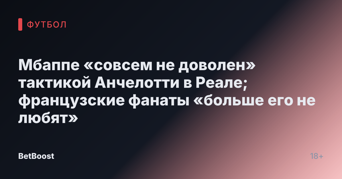 Мбаппе «совсем не доволен» тактикой Анчелотти в Реале; французские фанаты «больше его не любят»