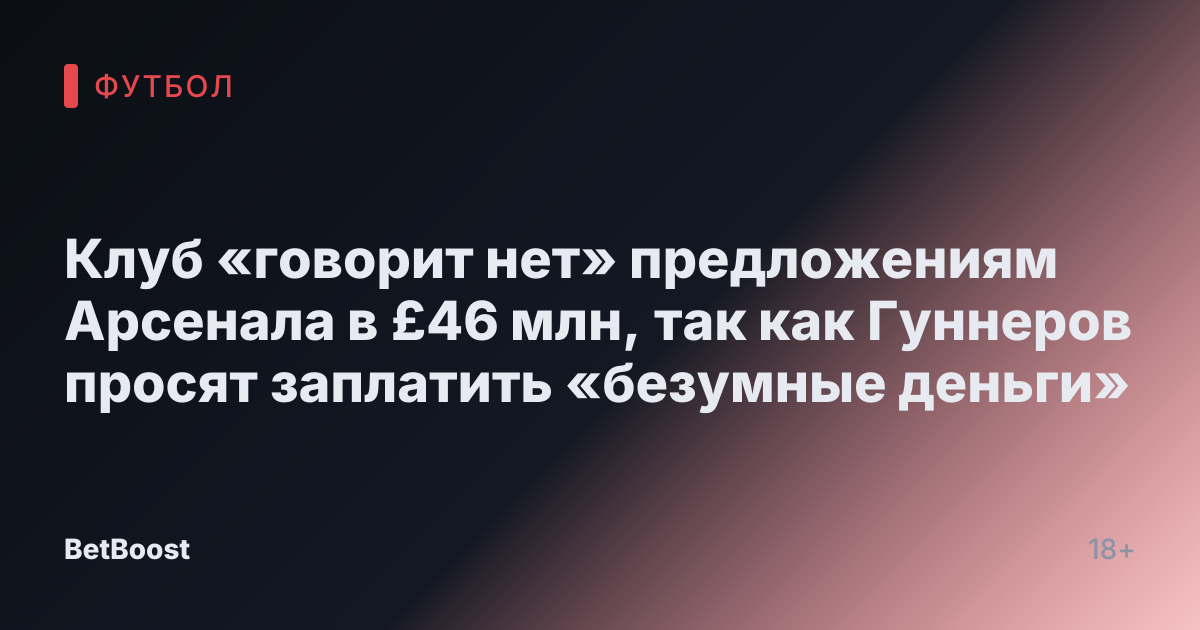 Клуб «говорит нет» предложениям Арсенала в £46 млн, так как Гуннеров просят заплатить «безумные деньги»