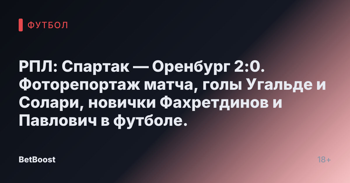 РПЛ: Спартак — Оренбург 2:0. Фоторепортаж матча, голы Угальде и Солари, новички Фахретдинов и Павлович в футболе.