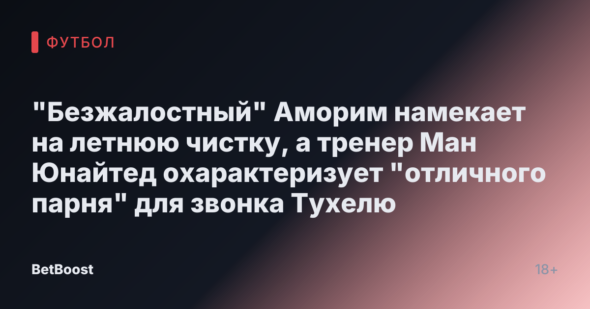 "Безжалостный" Аморим намекает на летнюю чистку, а тренер Ман Юнайтед охарактеризует "отличного парня" для звонка Тухелю