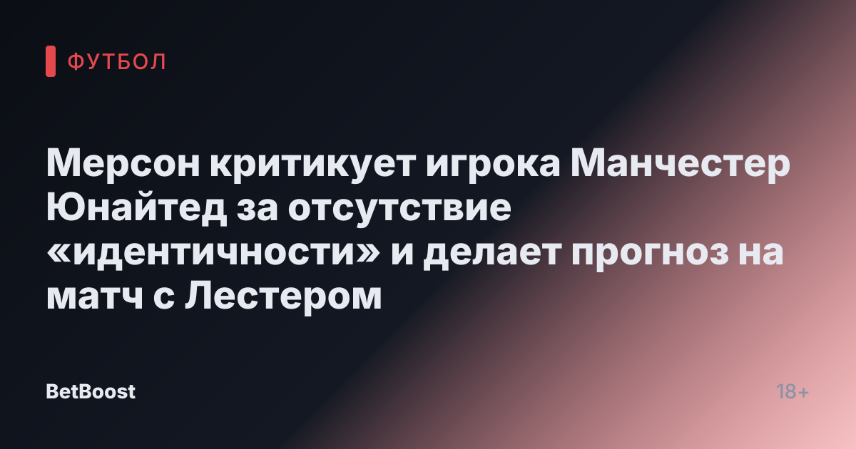 Мерсон критикует игрока Манчестер Юнайтед за отсутствие «идентичности» и делает прогноз на матч с Лестером