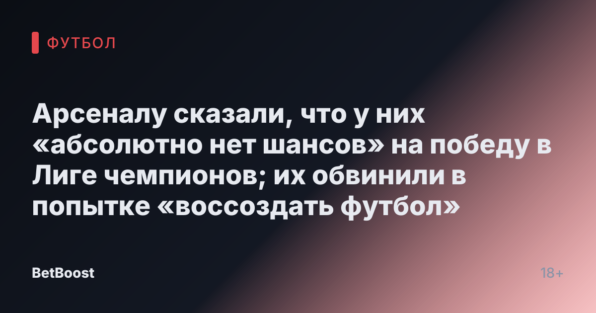 Арсеналу сказали, что у них «абсолютно нет шансов» на победу в Лиге чемпионов; их обвинили в попытке «воссоздать футбол»