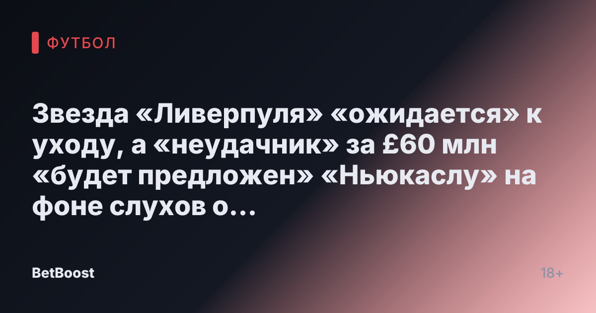 Звезда «Ливерпуля» «ожидается» к уходу, а «неудачник» за £60 млн «будет предложен» «Ньюкаслу» на фоне слухов о «сумасшедшем обмене»