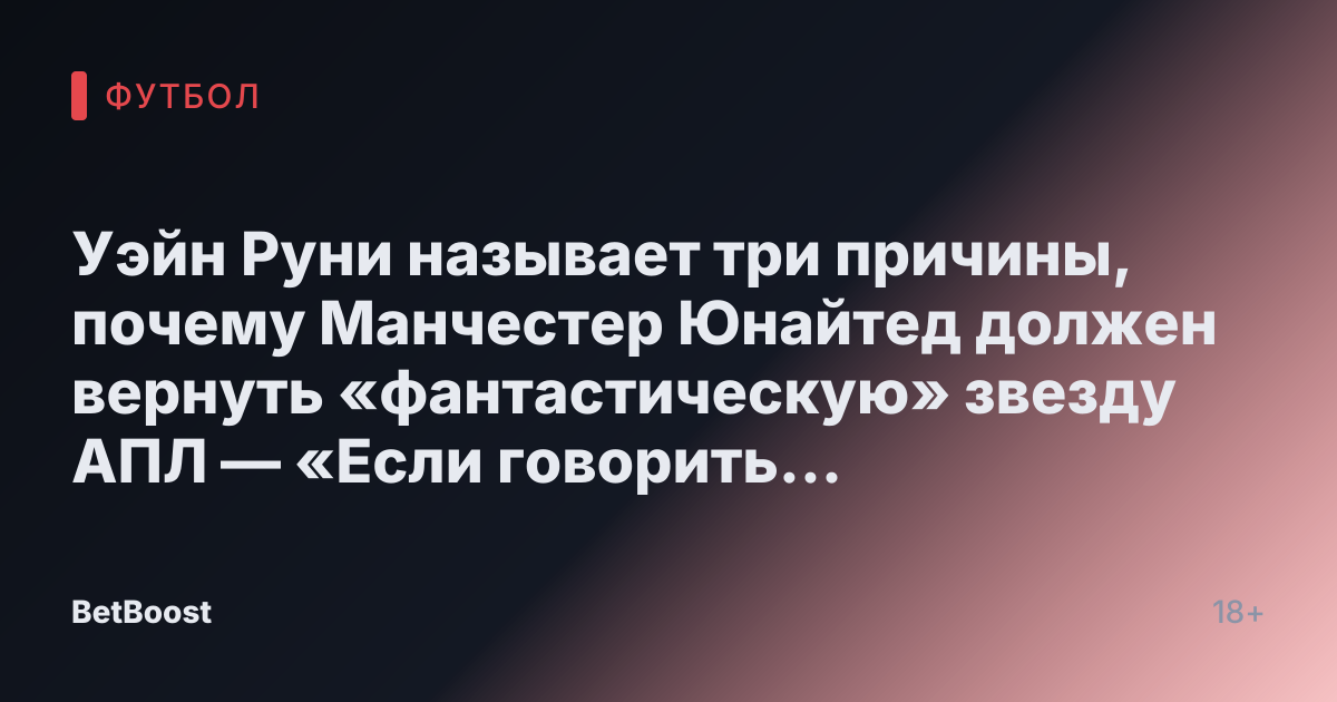 Уэйн Руни называет три причины, почему Манчестер Юнайтед должен вернуть «фантастическую» звезду АПЛ — «Если говорить откровенно»