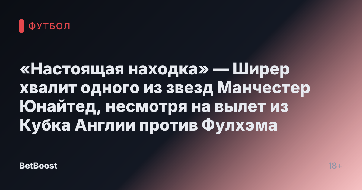 «Настоящая находка» — Ширер хвалит одного из звезд Манчестер Юнайтед, несмотря на вылет из Кубка Англии против Фулхэма