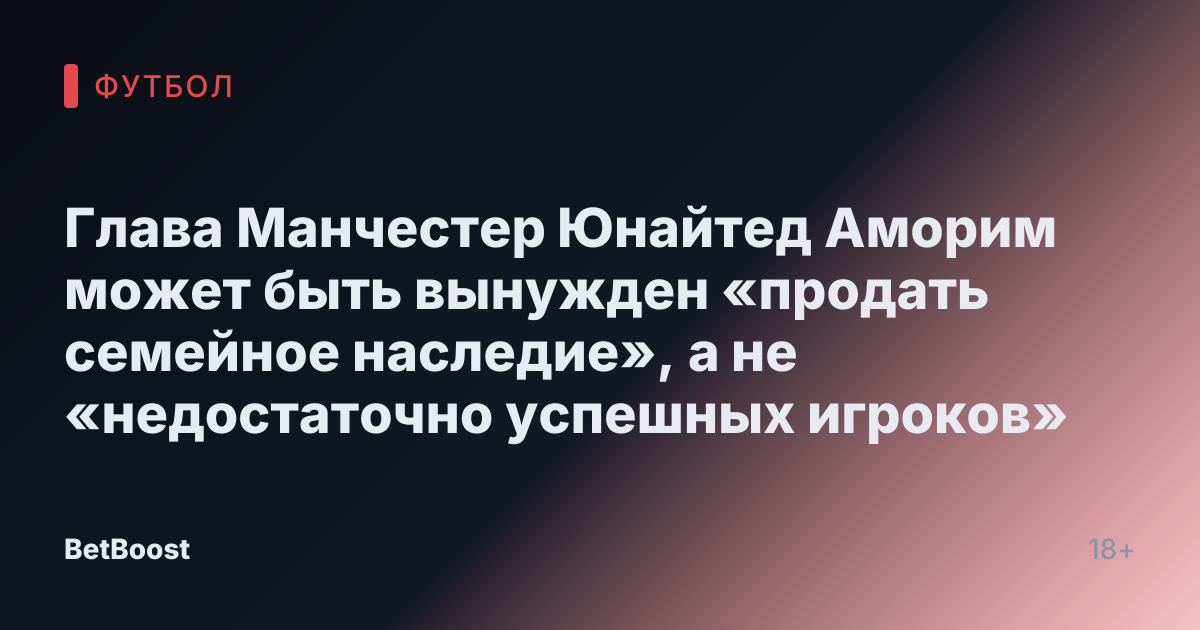 Глава Манчестер Юнайтед Аморим может быть вынужден «продать семейное наследие», а не «недостаточно успешных игроков»