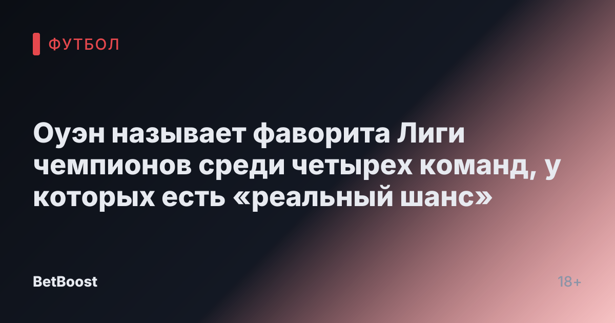 Оуэн называет фаворита Лиги чемпионов среди четырех команд, у которых есть «реальный шанс»