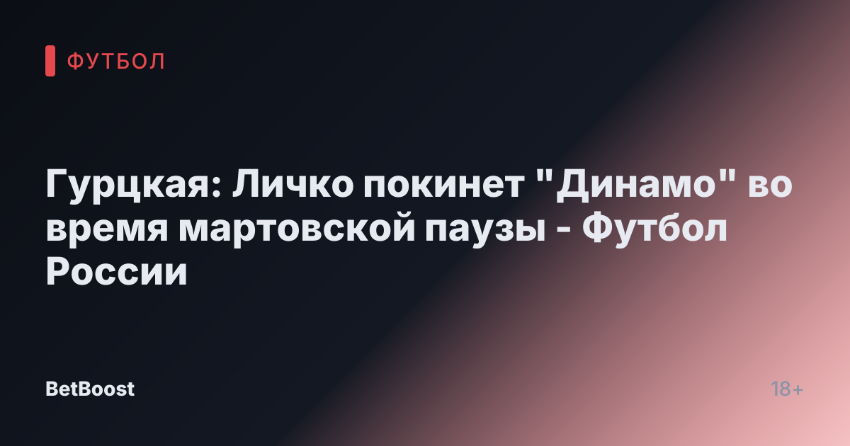 Гурцкая: Личко покинет "Динамо" во время мартовской паузы - Футбол России