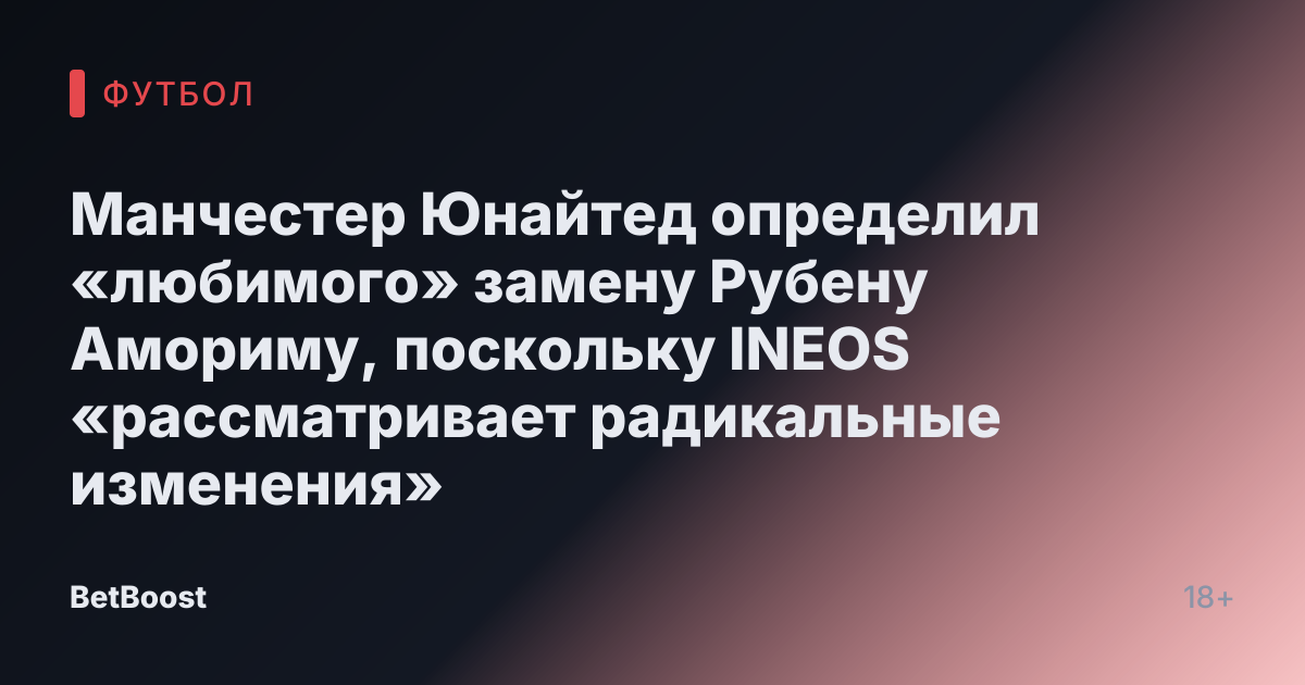 Манчестер Юнайтед определил «любимого» замену Рубену Амориму, поскольку INEOS «рассматривает радикальные изменения»